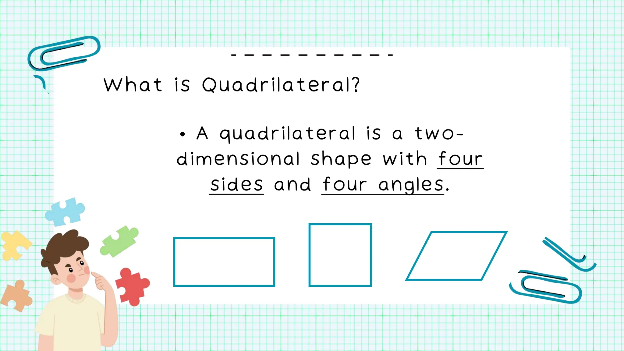 What is Quadrilateral?
• A quadrilateral is a two-
dimensional shape with four
sides and four angles.
