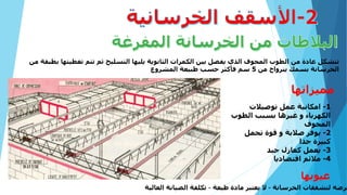 ‫م‬ ‫بطبقة‬ ‫تغطيتها‬ ‫تتم‬ ‫ثم‬ ‫التسليح‬ ‫يليها‬ ‫الثانوية‬ ‫الكمرات‬ ‫بين‬ ‫يفصل‬ ‫الذي‬ ‫المجوف‬ ‫الطوب‬ ‫من‬ ‫عادة‬ ‫تتشكل‬‫ن‬
‫من‬ ‫يترواح‬ ‫بسمك‬ ‫الخرسانة‬5‫المشروع‬ ‫طبيعة‬ ‫حسب‬ ‫فأكثر‬ ‫سم‬
‫مميزاتها‬
1-‫توصيالت‬ ‫عمل‬ ‫امكانية‬
‫الطوب‬ ‫بسبب‬ ‫غيرها‬ ‫و‬ ‫الكهرباء‬
‫المجوف‬
2-‫تحمل‬ ‫قوة‬ ‫و‬ ‫صالبة‬ ‫يوفر‬
‫جدا‬ ‫كبيرة‬
3-‫جيد‬ ‫كعازل‬ ‫يعمل‬
4-‫اقتصاديا‬ ‫مالئم‬
‫عيوبها‬
‫الخرسانة‬ ‫لتشققات‬ ‫عرضه‬–‫طيعة‬ ‫مادة‬ ‫يعتبر‬ ‫ال‬–‫العالية‬ ‫الصيانة‬ ‫تكلفة‬
 