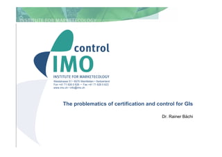 1
The problematics of certification and control for GIs
Dr. Rainer Bächi
Weststrasse 51 • 8570 Weinfelden • Switzerland
Fon +41 71 626 0 626 • Fax +41 71 626 0 623
www.imo.ch • info@imo.ch
 