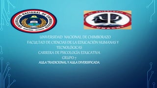 UNIVERSIDAD NACIONAL DE CHIMBORAZO
FACULTAD DE CIENCIAS DE LA EDUCACIÓN HUMANAS Y
TECNOLÓGICAS
CARRERA DE PSICOLOGÍA EDUCATIVA
GRUPO 7
AULATRADICIONALY AULADIVERSIFICADA
 