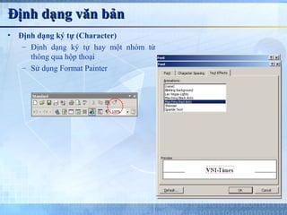 Định dạng văn bản
•   Định dạng ký tự (Character)
     – Định dạng ký tự hay một nhóm từ
       thông qua hộp thoại
     – Sử dụng Format Painter
 