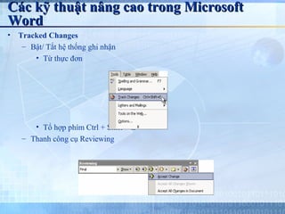 Các kỹ thuật nâng cao trong Microsoft
Word
•   Tracked Changes
     – Bật/ Tắt hệ thống ghi nhận
        • Từ thực đơn




        • Tổ hợp phím Ctrl + Shift + E
     – Thanh công cụ Reviewing
 