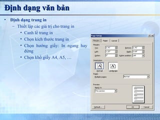 Định dạng văn bản
•   Định dạng trang in
     – Thiết lập các giá trị cho trang in
         • Canh lề trang in
         • Chọn kích thước trang in
         • Chọn hướng giấy: In ngang hay
           đứng
         • Chọn khổ giấy A4, A5, …
 