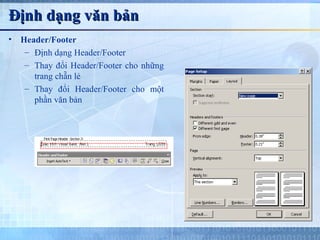 Định dạng văn bản
•   Header/Footer
     – Định dạng Header/Footer
     – Thay đổi Header/Footer cho những
       trang chẵn lẻ
     – Thay đổi Header/Footer cho một
       phần văn bản
 