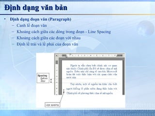 Định dạng văn bản
•   Định dạng đoạn văn (Paragraph)
     – Canh lề đoạn văn
     – Khoảng cách giữa các dòng trong đoạn - Line Spacing
     – Khoảng cách giữa các đoạn với nhau
     – Định lề trái và lề phải của đoạn văn
 
