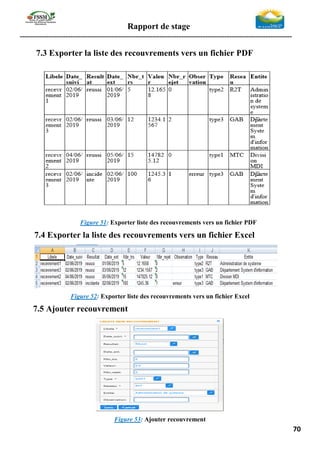 Rapport de stage
-----------------------------------------------------------------------------------------------------------------
70
7.3 Exporter la liste des recouvrements vers un fichier PDF
Figure 51: Exporter liste des recouvrements vers un fichier PDF
7.4 Exporter la liste des recouvrements vers un fichier Excel
Figure 52: Exporter liste des recouvrements vers un fichier Excel
7.5 Ajouter recouvrement
Figure 53: Ajouter recouvrement
 