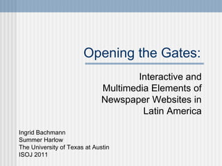 Opening the Gates:
Interactive and
Multimedia Elements of
Newspaper Websites in
Latin America
Ingrid Bachmann
Summer Harlo...