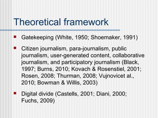 Theoretical framework
 Gatekeeping (White, 1950; Shoemaker, 1991)
 Citizen journalism, para-journalism, public
journalis...