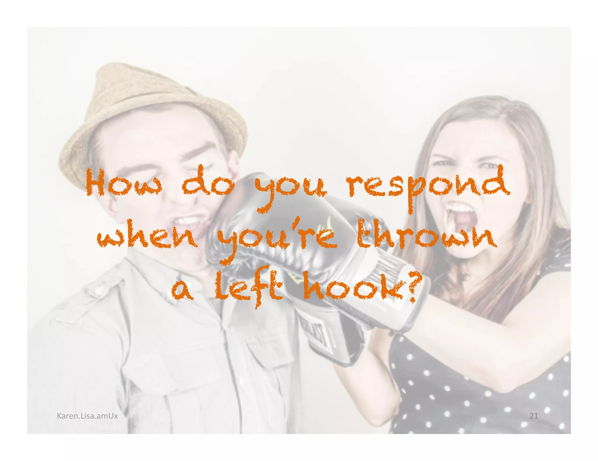 Karen.Lisa.amUx	
How do you respond
when you’re thrown
a left hook?
21	
 