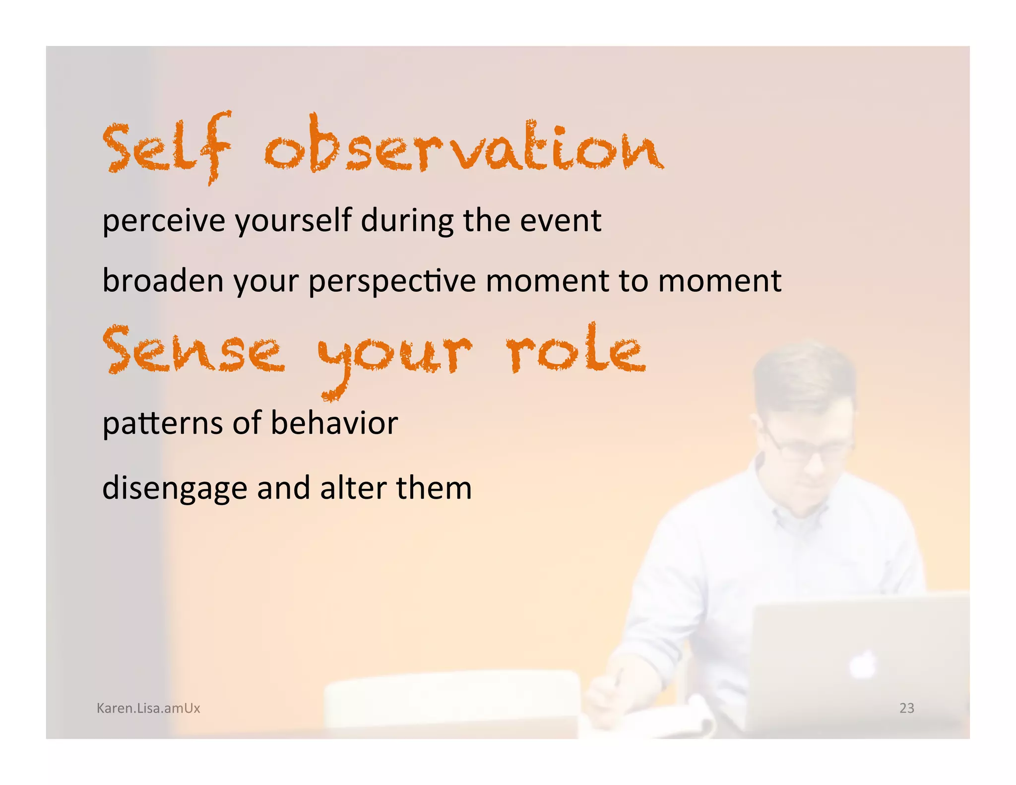 Karen.Lisa.amUx	
Self observation		
perceive	yourself	during	the	event	
			
broaden	your	perspec?ve	moment	to	moment		
Sense your role
	
panerns	of	behavior	
disengage	and	alter	them			
	
23	
 