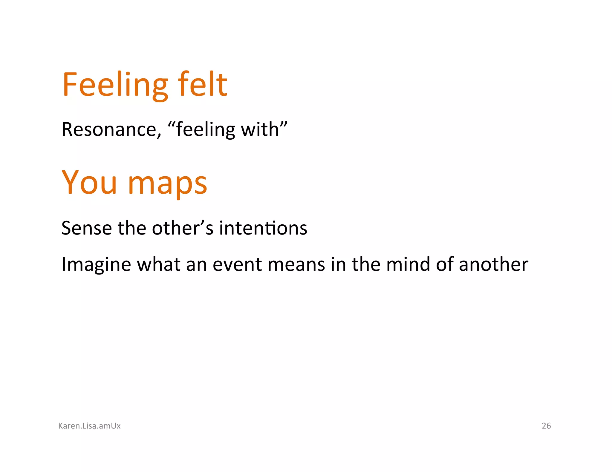 Karen.Lisa.amUx	
Feeling	felt	
Resonance,	“feeling	with”	
You	maps
Sense	the	other’s	inten?ons	
Imagine	what	an	event	means	in	the	mind	of	another	
26	
 