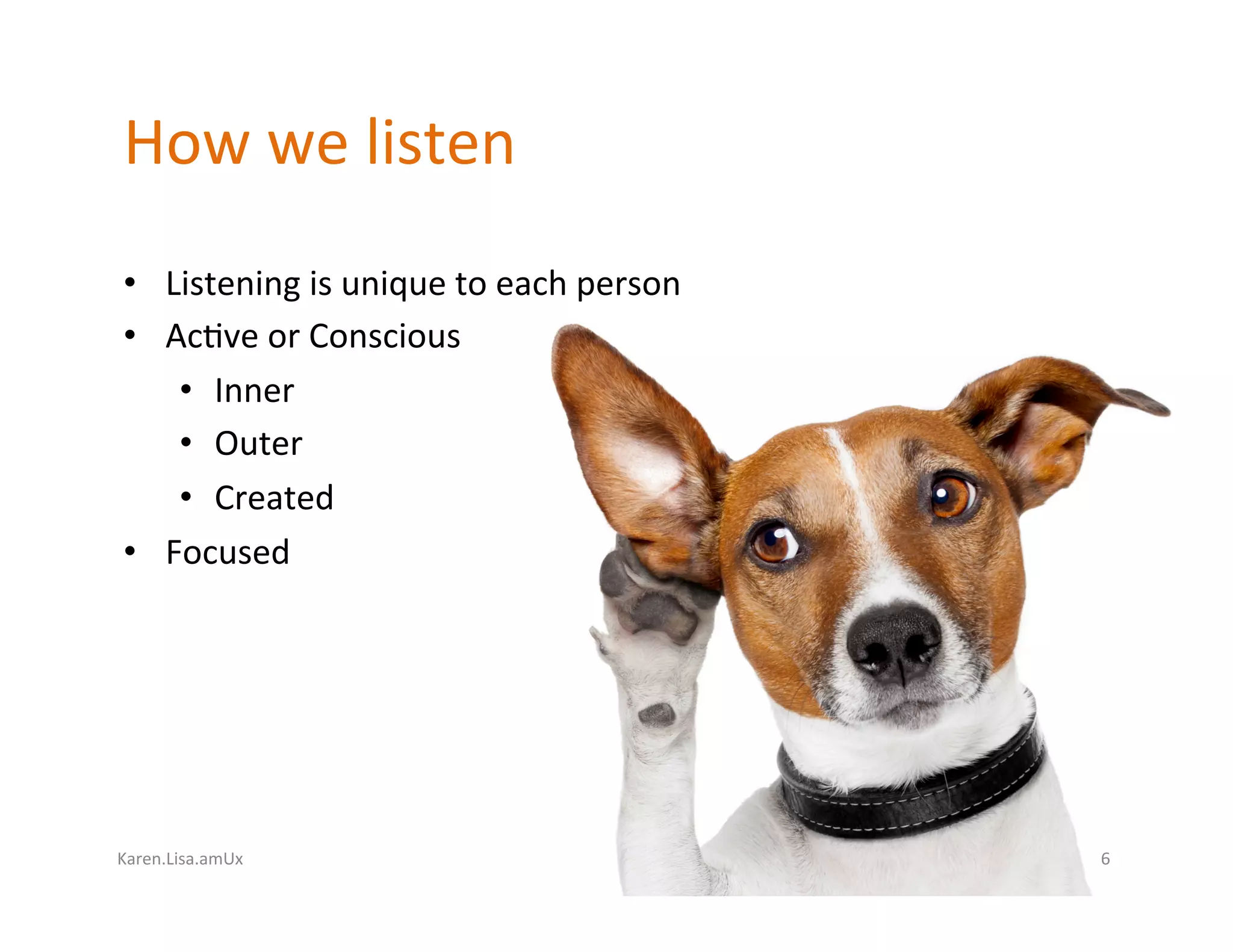 Karen.Lisa.amUx	
How	we	listen	
•  Listening	is	unique	to	each	person	
•  Ac?ve	or	Conscious	
•  Inner	
•  Outer	
•  Created	
•  Focused	
6	
 