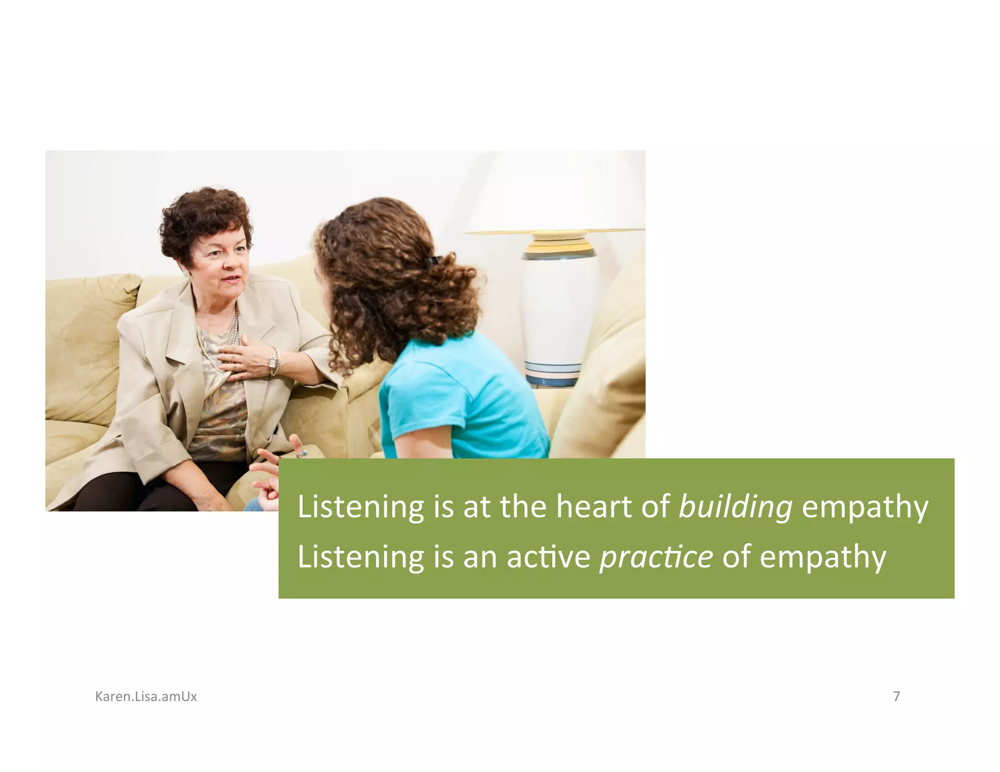Karen.Lisa.amUx	 7	
Listening	is	at	the	heart	of	building	empathy	
Listening	is	an	ac?ve	prac,ce	of	empathy	
 