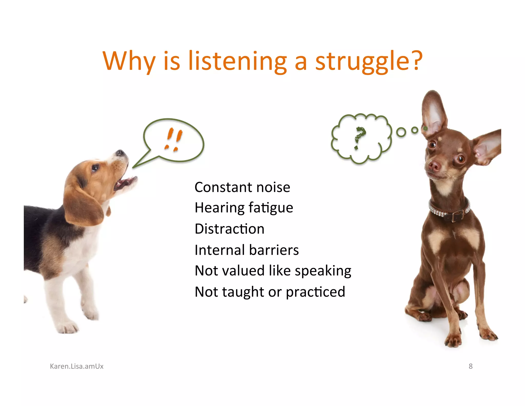 Karen.Lisa.amUx	
Why	is	listening	a	struggle?	
Constant	noise	
Hearing	fa?gue		
Distrac?on	
Internal	barriers	
Not	valued	like	speaking	
Not	taught	or	prac?ced	
8	
 