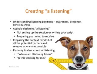 Karen.Lisa.amUx	
Crea?ng	“a	listening”	
•  Understanding	listening	posi?ons	–	awareness,	presence,	
consciousness	
•  Ac?v...