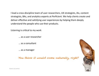 Karen.Lisa.amUx	
I	lead	a	cross-discipline	team	of	user	researchers,	UX	strategists,	IAs,	content	
strategists,	BAs,	and	a...