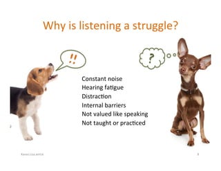 Karen.Lisa.amUx	
Why	is	listening	a	struggle?	
Constant	noise	
Hearing	fa?gue		
Distrac?on	
Internal	barriers	
Not	valued	...
