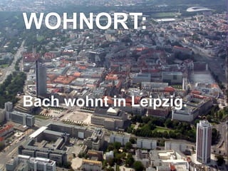 WOHNORT:
Bach wohnt in Leipzig.
 