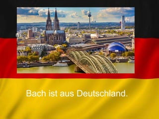 LAND:
Bach ist aus Deutschland.
Bach ist aus Deutschland.
 