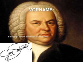 VORNAME:
Bach heiβt Johann Sebastian mit Vornamen.
 