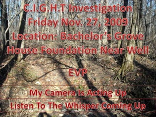 C.I.G.H.T Investigation Friday Nov. 27, 2009 Location: Bachelor’s Grove House Foundation Near Well EVP My Camera Is Acting Up Listen To The Whisper Coming Up 