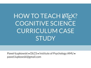 HOW TO TEACH LATEX?
COGNITIVE SCIENCE
CURRICULUM CASE
STUDY
Paweł Łupkowski • DLCS • Institute of Psychology AMU •
pawel.lupkowski@gmail.com
 