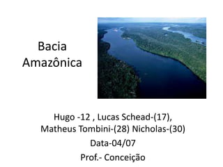 Bacia
Amazônica
Hugo -12 , Lucas Schead-(17),
Matheus Tombini-(28) Nicholas-(30)
Data-04/07
Prof.- Conceição
 