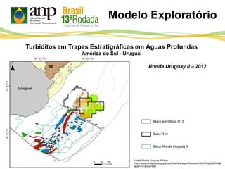 Modelo Exploratório
Ronda Uruguay II – 2012
Bloco em Oferta R13
Setor R13
Bloco Ronda Uruguay II
Leads Ronda Uruguay II fonte:
http://www.rondauruguay.gub.uy/LinkClick.aspx?fileticket=KLNTQqtJIck%3d&t
abid=411&mid=899
Turbiditos em Trapas Estratigráficas em Águas Profundas
América do Sul - Uruguai
 