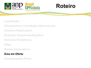 Roteiro
Localização
Infraestrutura e Condições Operacionais
Histórico Exploratório
Evolução Tectonoestratigráfica
Sistemas Petrolíferos
Plays
Modelo Exploratório
Área em Oferta
Considerações Finais
 