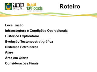 Roteiro
Localização
Infraestrutura e Condições Operacionais
Histórico Exploratório
Evolução Tectonoestratigráfica
Sistemas Petrolíferos
Plays
Área em Oferta
Considerações Finais
 