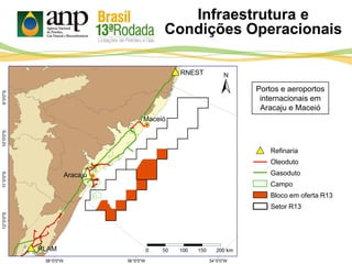 Maceió
RLAM
RNEST
Aracaju
Refinaria
Oleoduto
Gasoduto
Campo
Bloco em oferta R13
Setor R13
Portos e aeroportos
internacionais em
Aracaju e Maceió
Infraestrutura e
Condições Operacionais
 