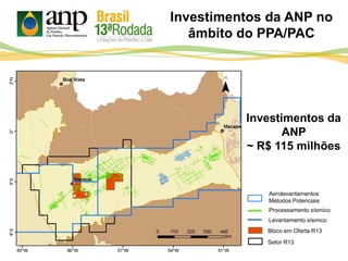 Investimentos da ANP no
âmbito do PPA/PAC
Investimentos da
ANP
~ R$ 115 milhões
Processamento sísmico
Levantamento sísmico
Aerolevantamentos
Métodos Potenciais
Bloco em Oferta R13
Setor R13
 