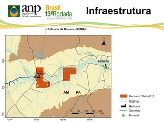 REMAN
Santarém
PAAM
Rodovia
Gasoduto
Refinaria de Manaus - REMAN
Refinaria
Terminal
Bloco em Oferta R13
Infraestrutura
 