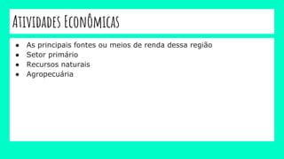 Atividades Econômicas
● As principais fontes ou meios de renda dessa região
● Setor primário
● Recursos naturais
● Agropecuária
 