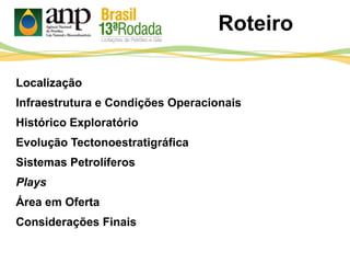 Roteiro
Localização
Infraestrutura e Condições Operacionais
Histórico Exploratório
Evolução Tectonoestratigráfica
Sistemas Petrolíferos
Plays
Área em Oferta
Considerações Finais
 