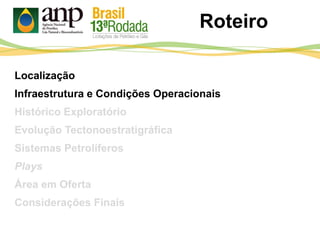 Roteiro
Localização
Infraestrutura e Condições Operacionais
Histórico Exploratório
Evolução Tectonoestratigráfica
Sistemas Petrolíferos
Plays
Área em Oferta
Considerações Finais
 