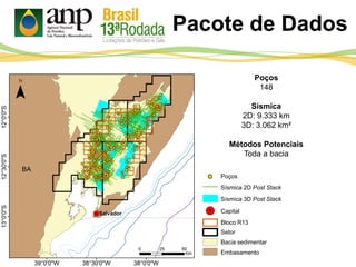 Pacote de Dados
Bloco R13
Setor
Bacia sedimentar
Embasamento
Capital
Sísmica 3D Post Stack
Sísmica 2D Post Stack
Poços
Poços
148
Sísmica
2D: 9.333 km
3D: 3.062 km²
Métodos Potenciais
Toda a bacia
 