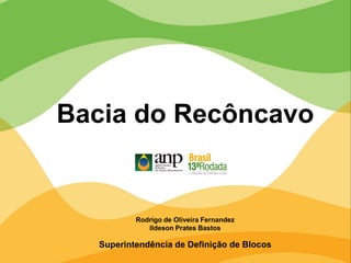 Rodrigo de Oliveira Fernandez
Ildeson Prates Bastos
Superintendência de Definição de Blocos
Bacia do Recôncavo
 