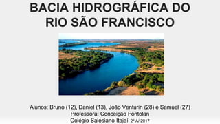 BACIA HIDROGRÁFICA DO
RIO SÃO FRANCISCO
Alunos: Bruno (12), Daniel (13), João Venturin (28) e Samuel (27)
Professora: Conceição Fontolan
Colégio Salesiano Itajaí 2º A/ 2017
 