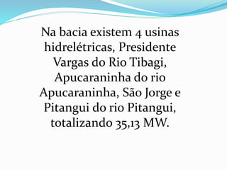Na bacia existem 4 usinas 
hidrelétricas, Presidente 
Vargas do Rio Tibagi, 
Apucaraninha do rio 
Apucaraninha, São Jorge e 
Pitangui do rio Pitangui, 
totalizando 35,13 MW. 
 