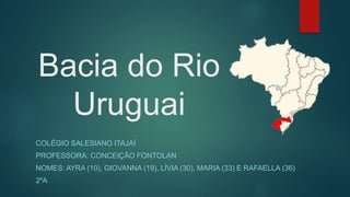 Bacia do Rio
Uruguai
COLÉGIO SALESIANO ITAJAÍ
PROFESSORA: CONCEIÇÃO FONTOLAN
NOMES: AYRA (10), GIOVANNA (19), LÍVIA (30), MARIA (33) E RAFAELLA (36)
2ºA
 
