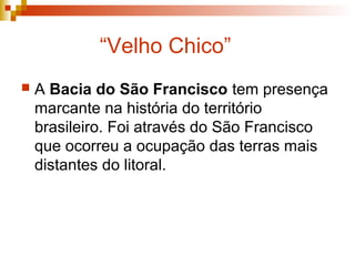 “Velho Chico”
 A Bacia do São Francisco tem presença
marcante na história do território
brasileiro. Foi através do São Francisco
que ocorreu a ocupação das terras mais
distantes do litoral.
 