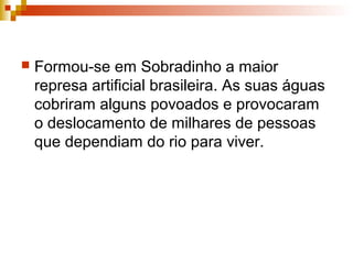  Formou-se em Sobradinho a maior
represa artificial brasileira. As suas águas
cobriram alguns povoados e provocaram
o deslocamento de milhares de pessoas
que dependiam do rio para viver.
 