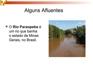 Alguns Afluentes
 O Rio Paraopeba é
um rio que banha
o estado de Minas
Gerais, no Brasil.
 