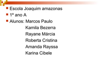  Escola Joaquim amazonas
 1º ano A
 Alunos: Marcos Paulo
Kamila Bezerra
Rayane Márcia
Roberta Cristina
Amanda Rayssa
Karina Cibele
 