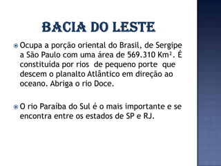  Ocupa a porção oriental do Brasil, de Sergipe
 a São Paulo com uma área de 569.310 Km². É
 constituída por rios de pequeno porte que
 descem o planalto Atlântico em direção ao
 oceano. Abriga o rio Doce.

O rio Paraíba do Sul é o mais importante e se
 encontra entre os estados de SP e RJ.
 