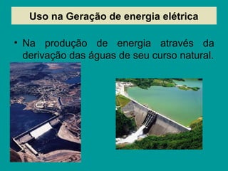 Uso na Geração de energia elétrica
• Na produção de energia através da
derivação das águas de seu curso natural.
 
