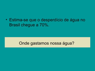 Onde gastamos nossa água?
• Estima-se que o desperdício de água no
Brasil chegue a 70%.
 