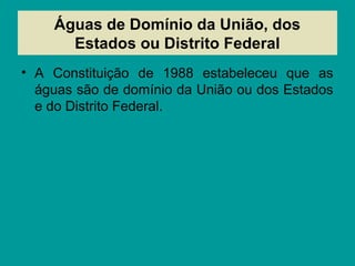 Águas de Domínio da União, dos
Estados ou Distrito Federal
• A Constituição de 1988 estabeleceu que as
águas são de domínio da União ou dos Estados
e do Distrito Federal.
 
