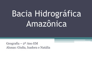 Bacia Hidrográfica
Amazônica
Geografia – 2º Ano EM
Alunas: Giulia, Isadora e Natália
 